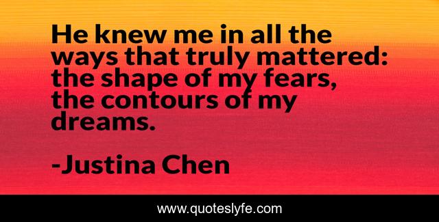He knew me in all the ways that truly mattered: the shape of my fears, the contours of my dreams.