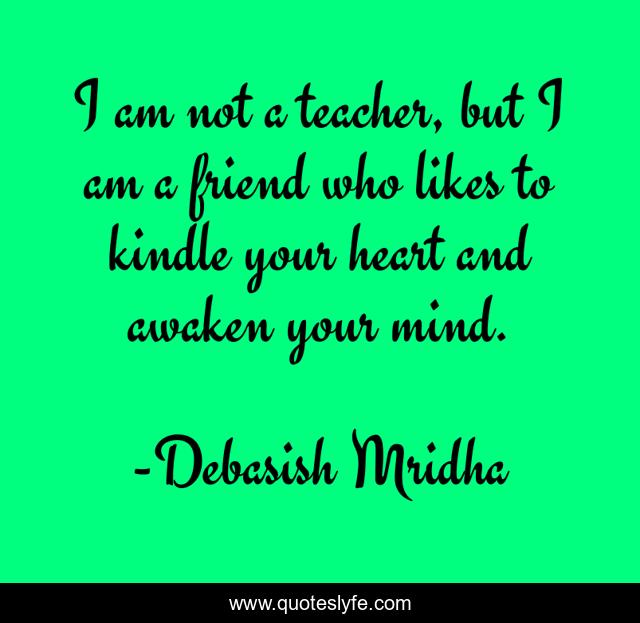 I am not a teacher, but I am a friend who likes to kindle your heart and awaken your mind.