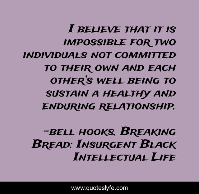 I believe that it is impossible for two individuals not committed to their own and each other’s well being to sustain a healthy and enduring relationship.