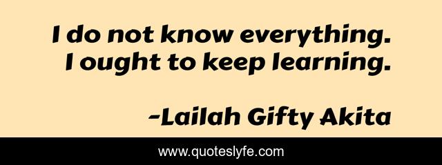 I do not know everything. I ought to keep learning.