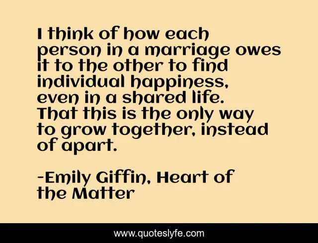 I think of how each person in a marriage owes it to the other to find individual happiness, even in a shared life. That this is the only way to grow together, instead of apart.