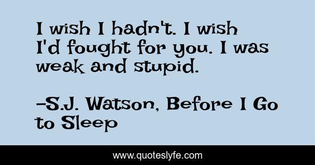 I wish I hadn't. I wish I'd fought for you. I was weak and stupid.