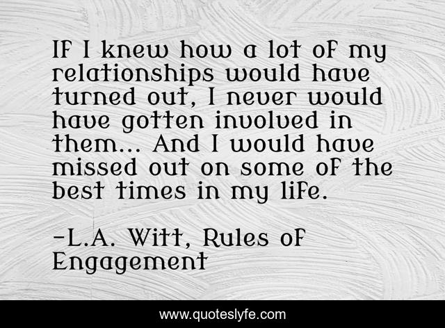 If I knew how a lot of my relationships would have turned out, I never would have gotten involved in them... And I would have missed out on some of the best times in my life.