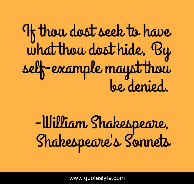 If thou dost seek to have what thou dost hide, By self-example mayst thou be denied.