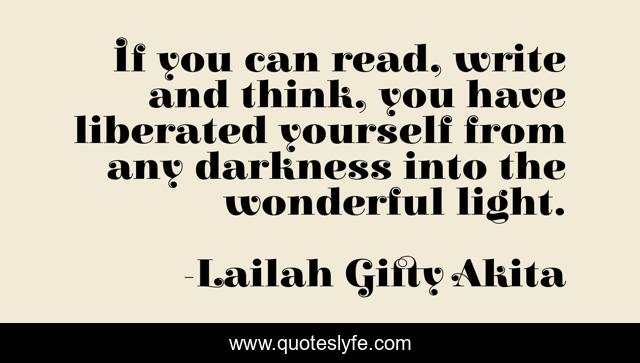 If you can read, write and think, you have liberated yourself from any darkness into the wonderful light.