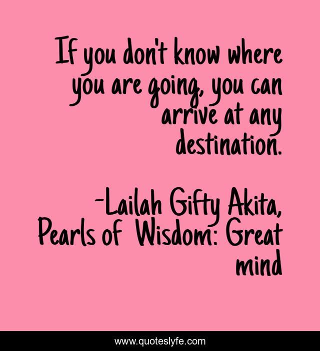 If you don't know where you are going, you can arrive at any destination.