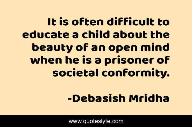 It is often difficult to educate a child about the beauty of an open mind when he is a prisoner of societal conformity.