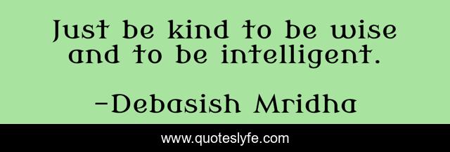 Just be kind to be wise and to be intelligent.