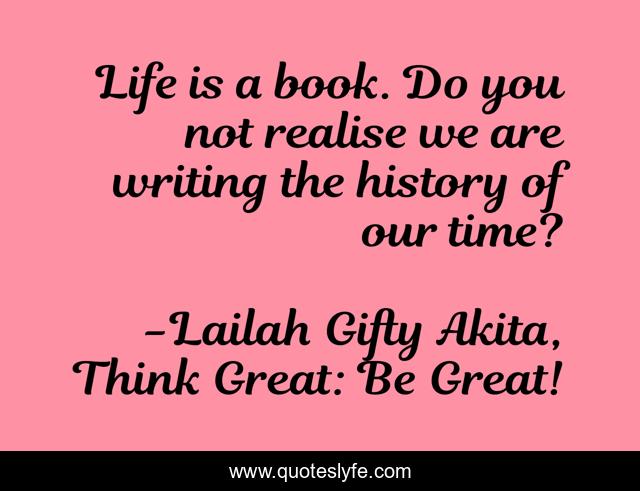 Life is a book. Do you not realise we are writing the history of our time?