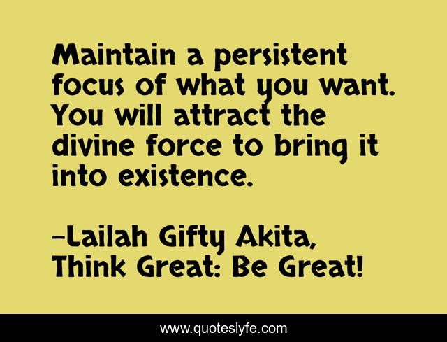 Maintain a persistent focus of what you want. You will attract the divine force to bring it into existence.