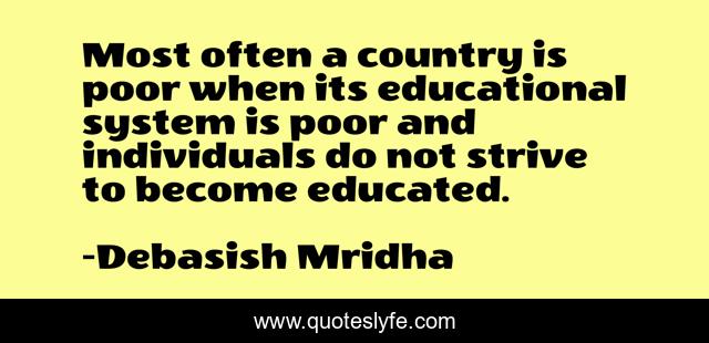 Most often a country is poor when its educational system is poor and individuals do not strive to become educated.