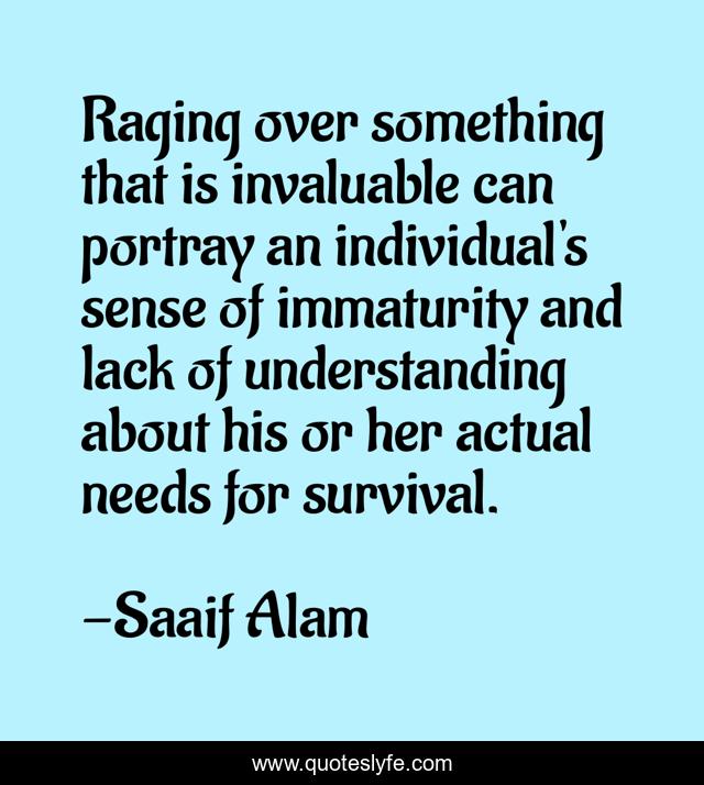 Raging over something that is invaluable can portray an individual's sense of immaturity and lack of understanding about his or her actual needs for survival.