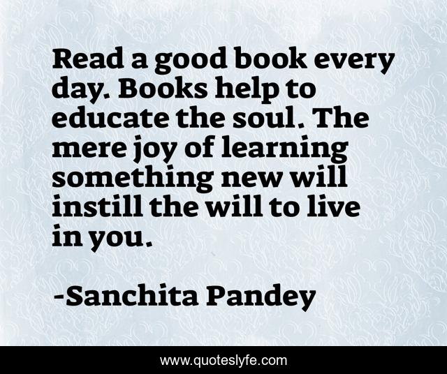 Read a good book every day. Books help to educate the soul. The mere joy of learning something new will instill the will to live in you.