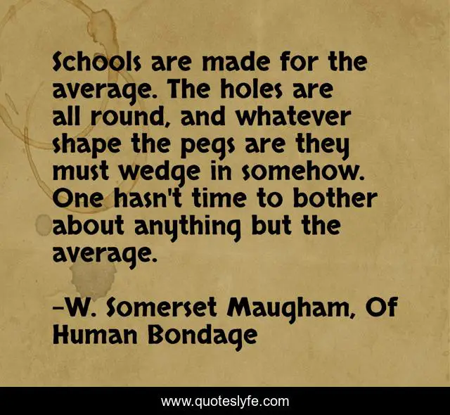 Schools are made for the average. The holes are all round, and whatever shape the pegs are they must wedge in somehow. One hasn't time to bother about anything but the average.