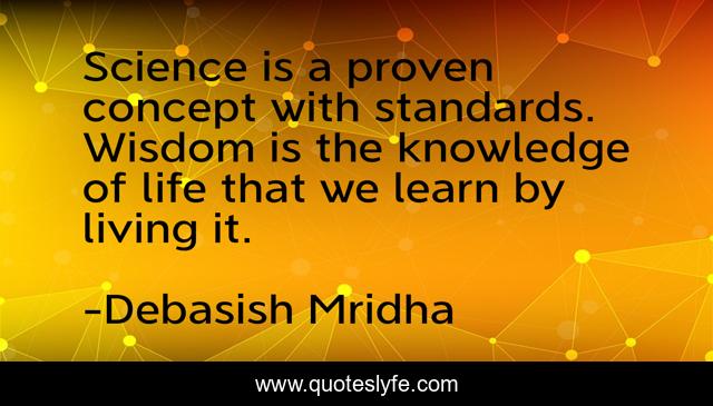 Science is a proven concept with standards. Wisdom is the knowledge of life that we learn by living it.
