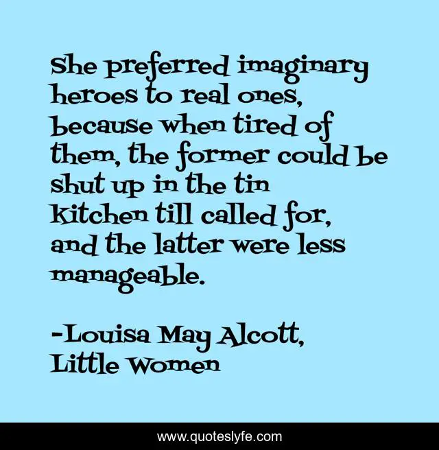 She preferred imaginary heroes to real ones, because when tired of them, the former could be shut up in the tin kitchen till called for, and the latter were less manageable.