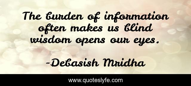 The burden of information often makes us blind wisdom opens our eyes.