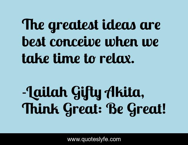 The greatest ideas are best conceive when we take time to relax.