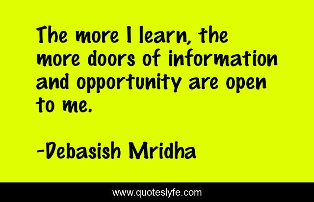 The more I learn, the more doors of information and opportunity are open to me.