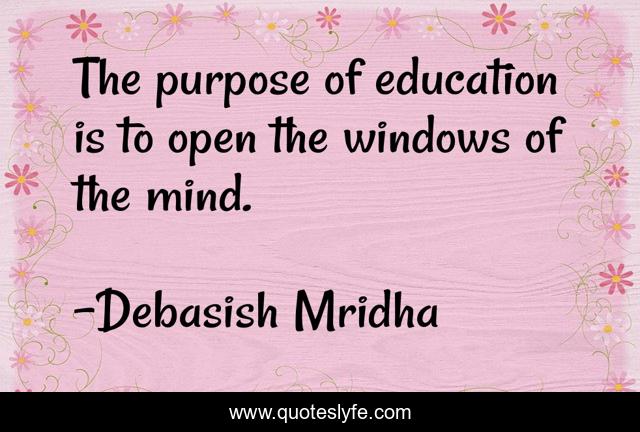 The purpose of education is to open the windows of the mind.