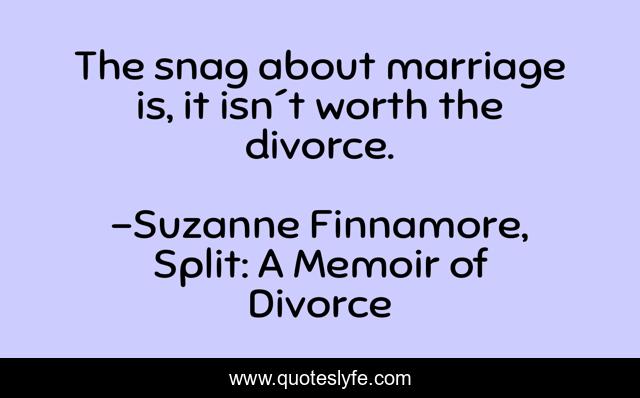 The snag about marriage is, it isn´t worth the divorce.