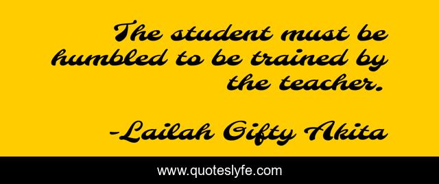 The student must be humbled to be trained by the teacher.