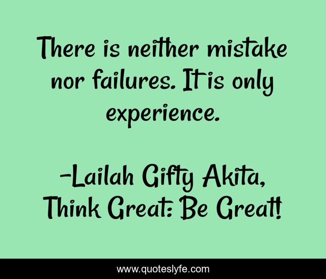 There is neither mistake nor failures. It is only experience.