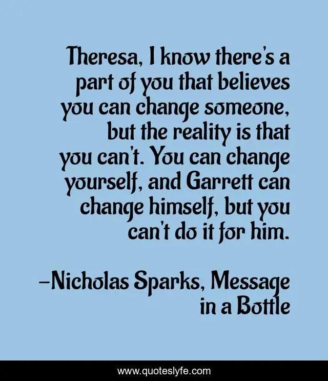 Theresa, I know there's a part of you that believes you can change someone, but the reality is that you can't. You can change yourself, and Garrett can change himself, but you can't do it for him.