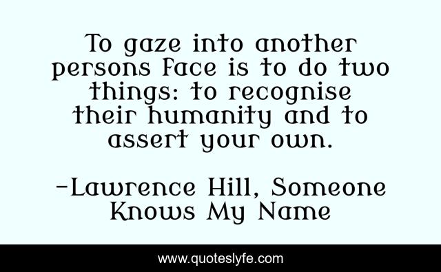 To gaze into another persons face is to do two things: to recognise their humanity and to assert your own.