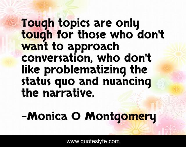Tough topics are only tough for those who don't want to approach conversation, who don't like problematizing the status quo and nuancing the narrative.