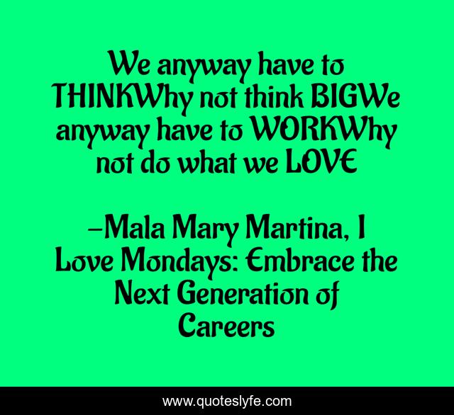 We anyway have to THINKWhy not think BIGWe anyway have to WORKWhy not do what we LOVE