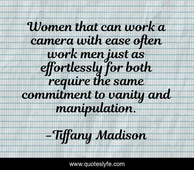 Women that can work a camera with ease often work men just as effortlessly for both require the same commitment to vanity and manipulation.