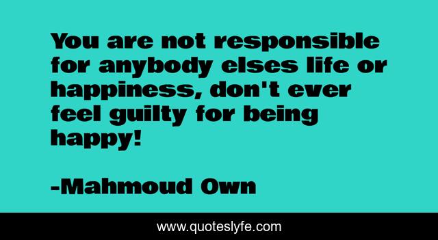 You are not responsible for anybody elses life or happiness, don't ever feel guilty for being happy! ‪