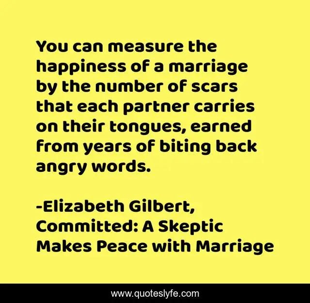 You can measure the happiness of a marriage by the number of scars that each partner carries on their tongues, earned from years of biting back angry words.