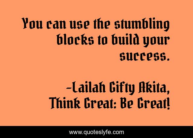 You can use the stumbling blocks to build your success.