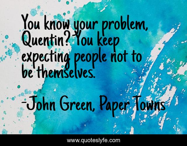 You know your problem, Quentin? You keep expecting people not to be themselves.