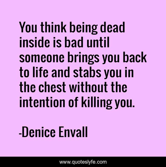 You think being dead inside is bad until someone brings you back to life and stabs you in the chest without the intention of killing you.