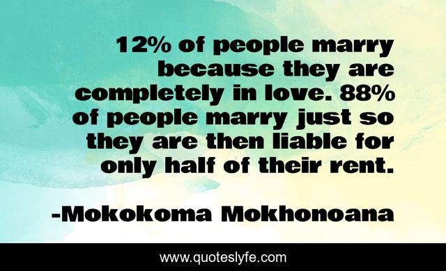 12% of people marry because they are completely in love. 88% of people marry just so they are then liable for only half of their rent.