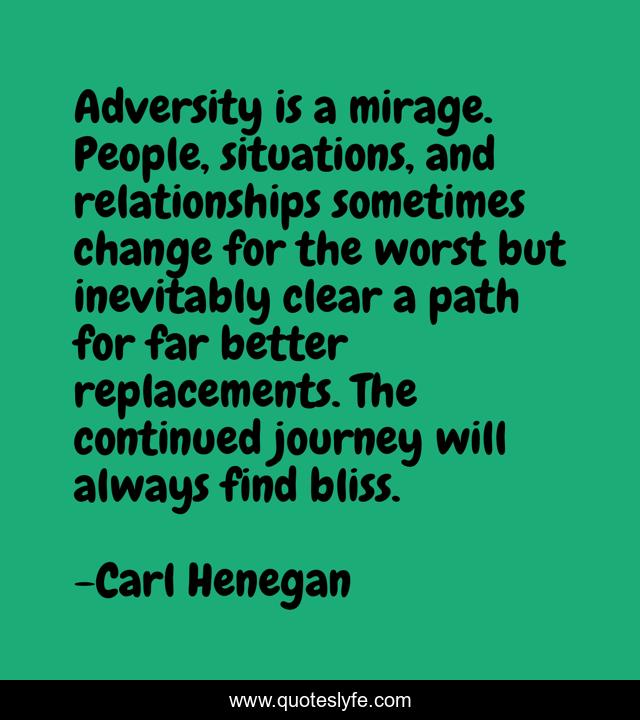 Adversity is a mirage. People, situations, and relationships sometimes change for the worst but inevitably clear a path for far better replacements. The continued journey will always find bliss.