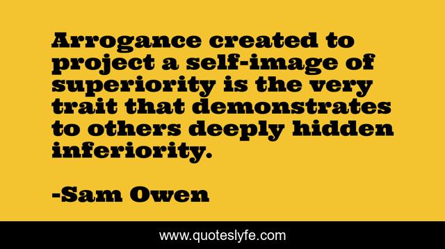 Arrogance created to project a self-image of superiority is the very trait that demonstrates to others deeply hidden inferiority.