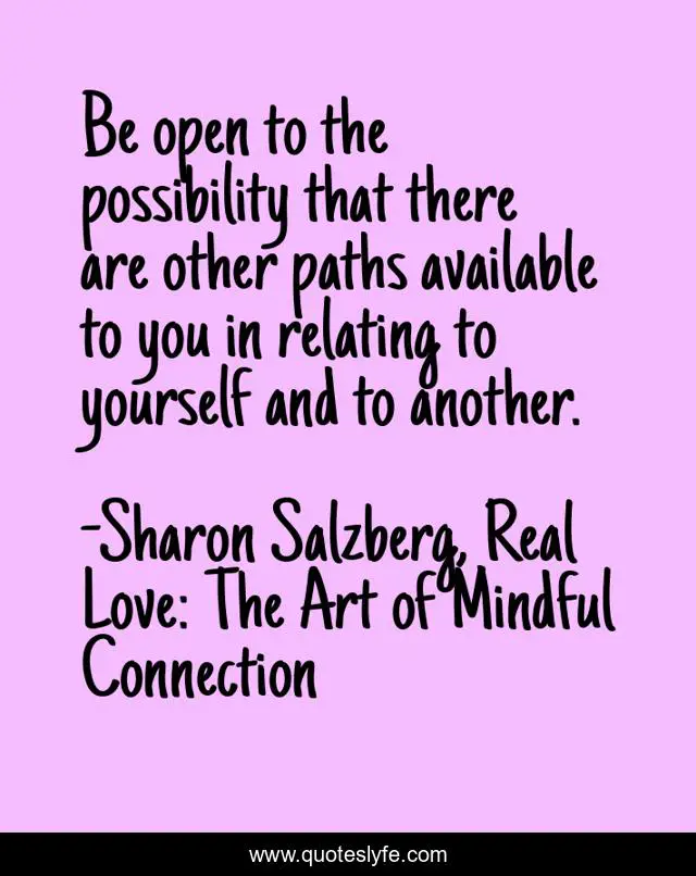 Be open to the possibility that there are other paths available to you in relating to yourself and to another.