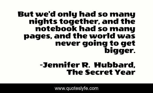 But we'd only had so many nights together, and the notebook had so many pages, and the world was never going to get bigger.