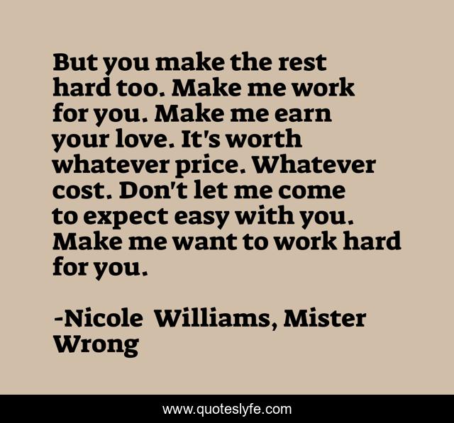 But you make the rest hard too. Make me work for you. Make me earn your love. It's worth whatever price. Whatever cost. Don't let me come to expect easy with you. Make me want to work hard for you.