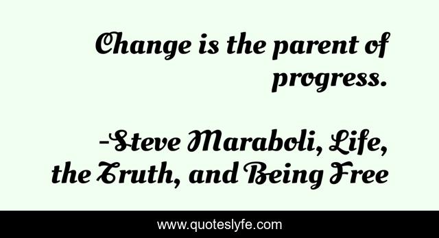 Change is the parent of progress.