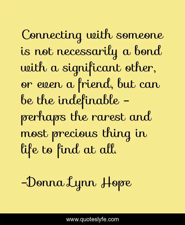 Connecting with someone is not necessarily a bond with a significant other, or even a friend, but can be the indefinable - perhaps the rarest and most precious thing in life to find at all.