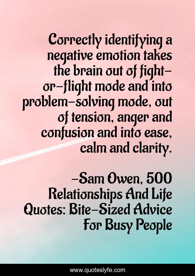 Correctly identifying a negative emotion takes the brain out of fight-or-flight mode and into problem-solving mode, out of tension, anger and confusion and into ease, calm and clarity.