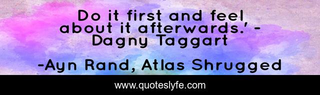 Do it first and feel about it afterwards.' - Dagny Taggart