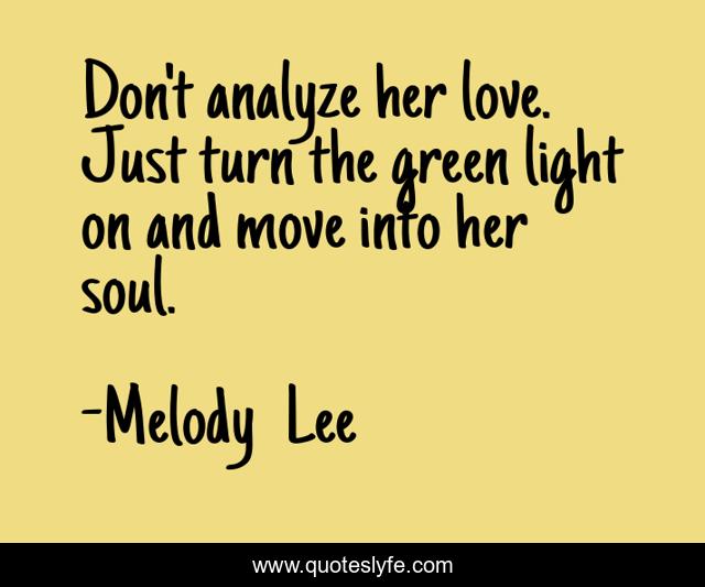Don't analyze her love. Just turn the green light on and move into her soul.