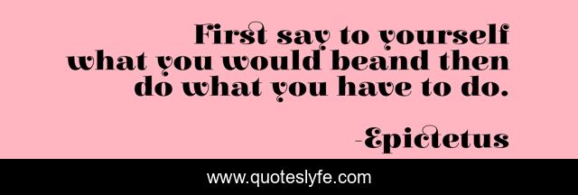 First say to yourself what you would beand then do what you have to do.