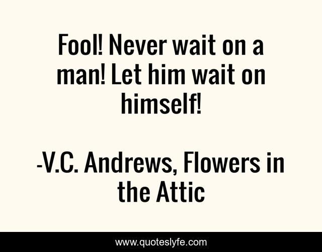 Fool! Never wait on a man! Let him wait on himself!